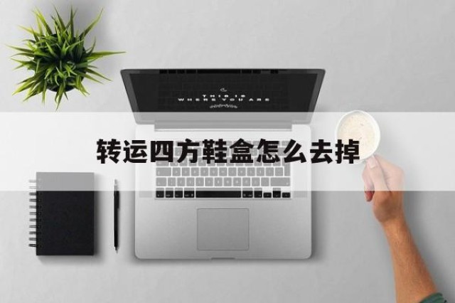 关于转运四方鞋盒怎么去掉的信息